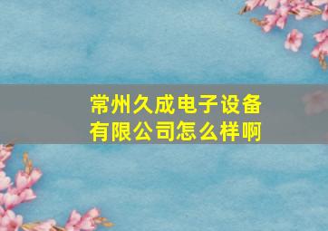 常州久成电子设备有限公司怎么样啊