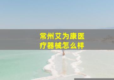 常州艾为康医疗器械怎么样