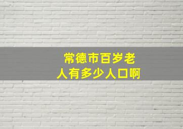 常德市百岁老人有多少人口啊