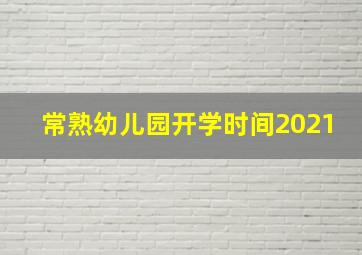 常熟幼儿园开学时间2021