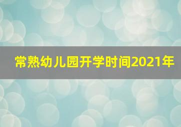 常熟幼儿园开学时间2021年