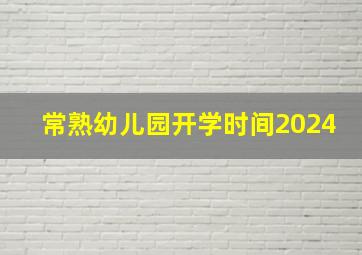 常熟幼儿园开学时间2024