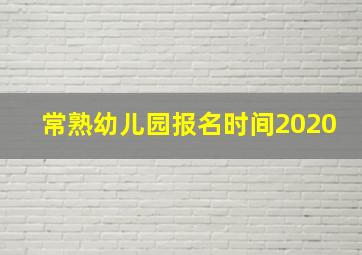 常熟幼儿园报名时间2020