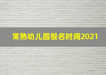 常熟幼儿园报名时间2021