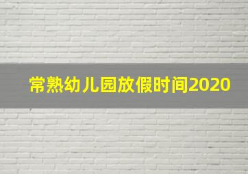 常熟幼儿园放假时间2020