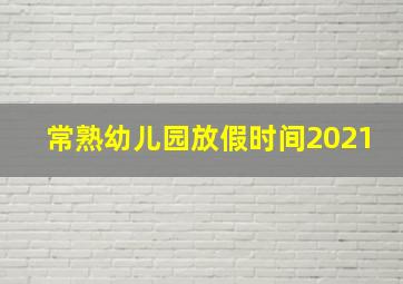 常熟幼儿园放假时间2021