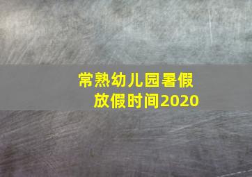 常熟幼儿园暑假放假时间2020