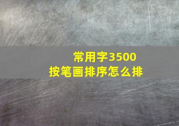 常用字3500按笔画排序怎么排