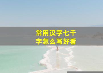 常用汉字七千字怎么写好看