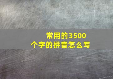 常用的3500个字的拼音怎么写