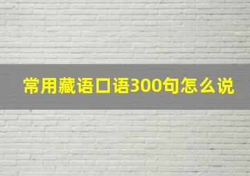 常用藏语口语300句怎么说