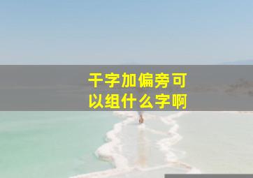 干字加偏旁可以组什么字啊