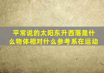 平常说的太阳东升西落是什么物体相对什么参考系在运动