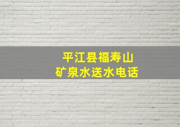 平江县福寿山矿泉水送水电话