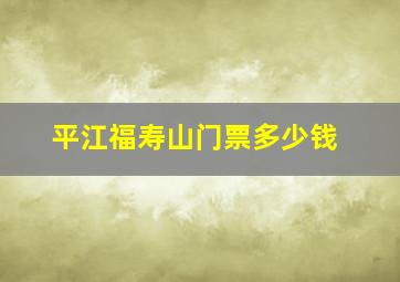 平江福寿山门票多少钱