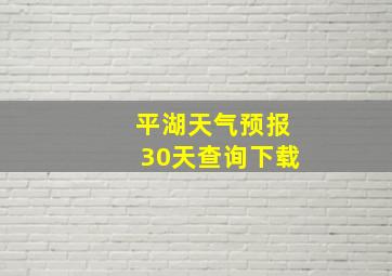 平湖天气预报30天查询下载