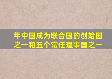 年中国成为联合国的创始国之一和五个常任理事国之一