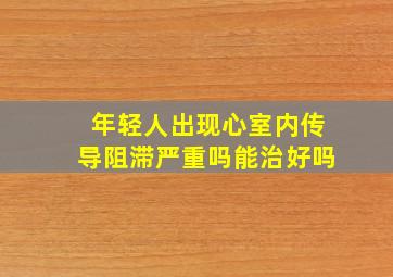 年轻人出现心室内传导阻滞严重吗能治好吗