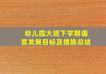 幼儿园大班下学期语言发展目标及措施总结