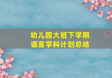 幼儿园大班下学期语言学科计划总结