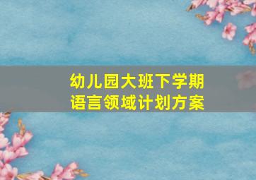 幼儿园大班下学期语言领域计划方案