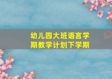 幼儿园大班语言学期教学计划下学期