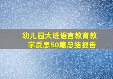 幼儿园大班语言教育教学反思50篇总结报告