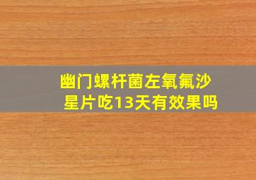 幽门螺杆菌左氧氟沙星片吃13天有效果吗