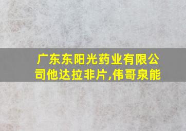 广东东阳光药业有限公司他达拉非片,伟哥泉能