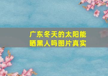 广东冬天的太阳能晒黑人吗图片真实