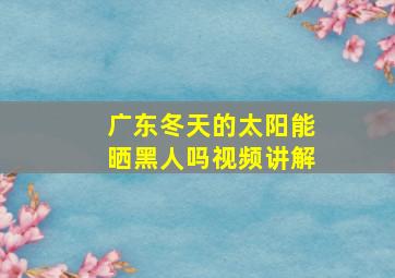 广东冬天的太阳能晒黑人吗视频讲解