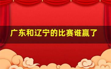 广东和辽宁的比赛谁赢了