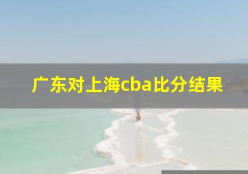 广东对上海cba比分结果