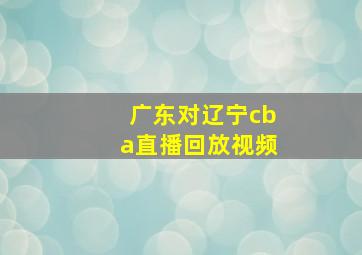 广东对辽宁cba直播回放视频