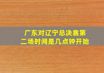 广东对辽宁总决赛第二场时间是几点钟开始