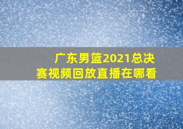 广东男篮2021总决赛视频回放直播在哪看