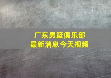 广东男篮俱乐部最新消息今天视频