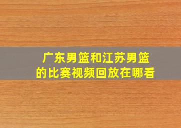 广东男篮和江苏男篮的比赛视频回放在哪看