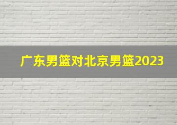 广东男篮对北京男篮2023