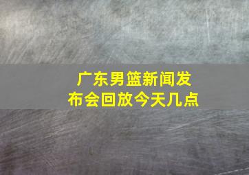 广东男篮新闻发布会回放今天几点