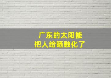 广东的太阳能把人给晒融化了