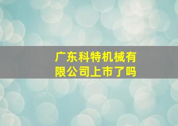 广东科特机械有限公司上市了吗