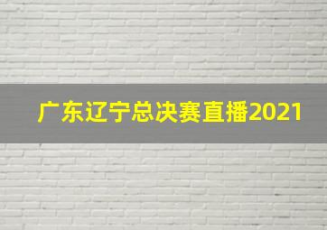 广东辽宁总决赛直播2021