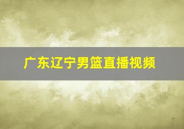 广东辽宁男篮直播视频