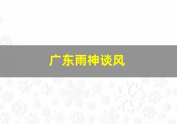 广东雨神谈风