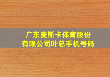 广东麦斯卡体育股份有限公司叶总手机号码