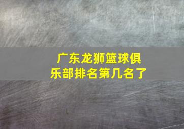 广东龙狮篮球俱乐部排名第几名了