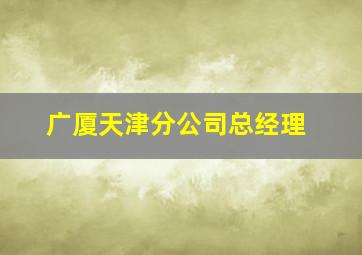 广厦天津分公司总经理