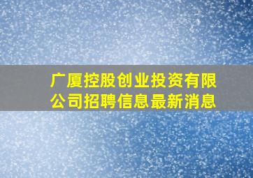 广厦控股创业投资有限公司招聘信息最新消息