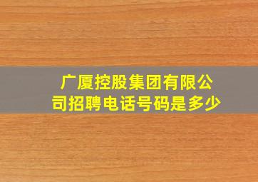 广厦控股集团有限公司招聘电话号码是多少